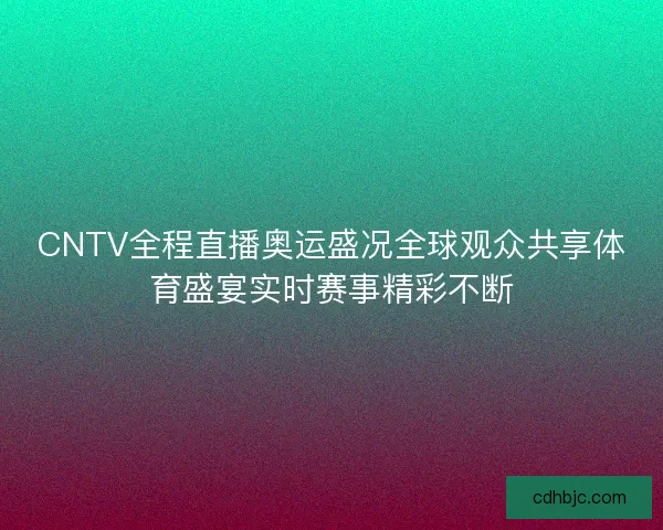 CNTV全程直播奥运盛况全球观众共享体育盛宴实时赛事精彩不断