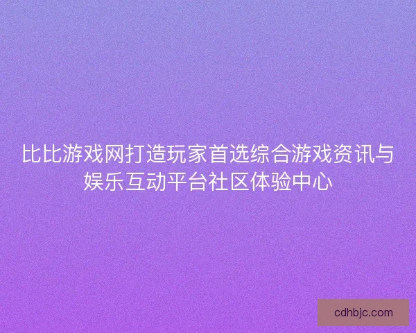 比比游戏网打造玩家首选综合游戏资讯与娱乐互动平台社区体验中心