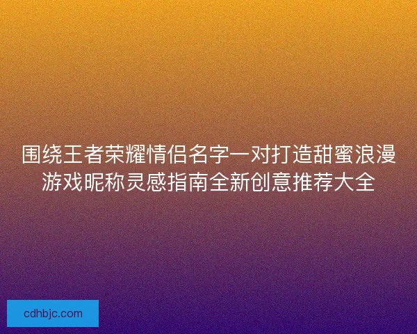 围绕王者荣耀情侣名字一对打造甜蜜浪漫游戏昵称灵感指南全新创意推荐大全 围绕王者荣耀情侣名字一对打造甜蜜浪漫游戏昵称灵感指南全新创意推荐大全