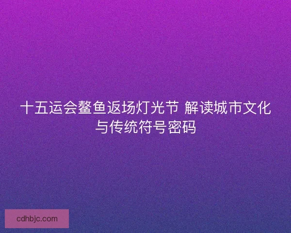 十五运会鳌鱼返场灯光节 解读城市文化与传统符号密码 十五运会鳌鱼返场灯光节 解读城市文化与传统符号密码