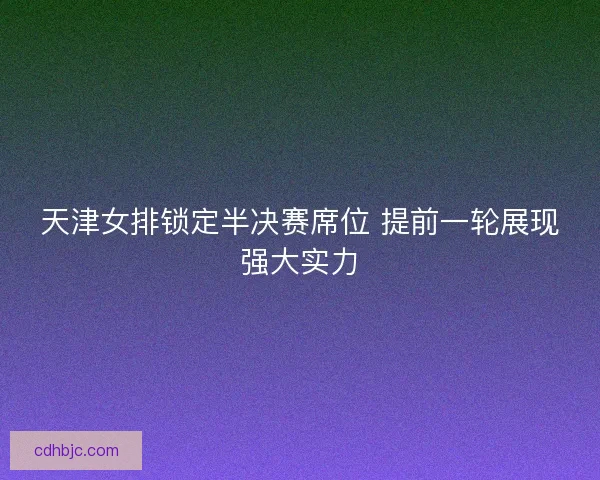 天津女排锁定半决赛席位 提前一轮展现强大实力 天津女排锁定半决赛席位 提前一轮展现强大实力