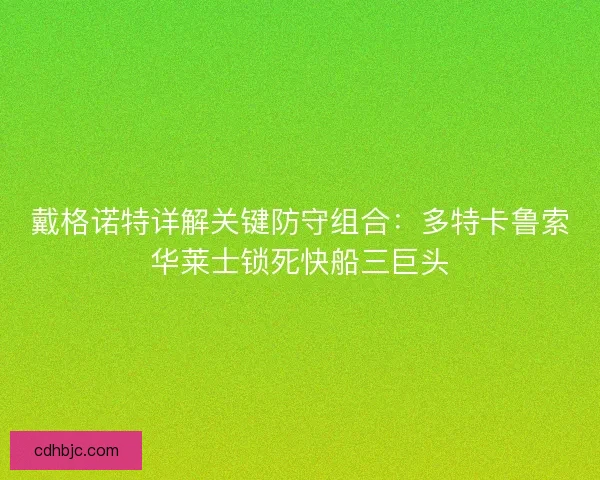 戴格诺特详解关键防守组合：多特卡鲁索华莱士锁死快船三巨头