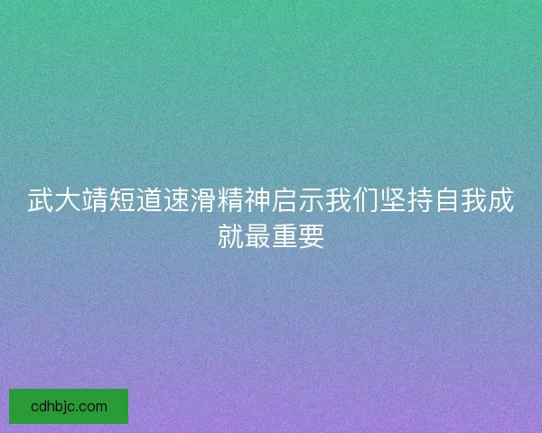 武大靖短道速滑精神启示我们坚持自我成就最重要