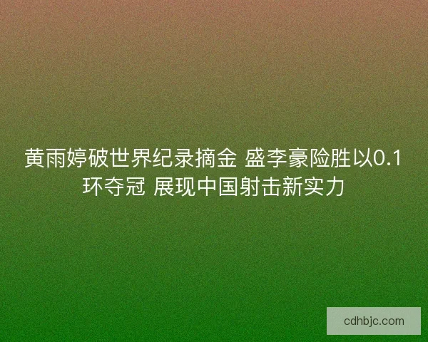 黄雨婷破世界纪录摘金 盛李豪险胜以0.1环夺冠 展现中国射击新实力