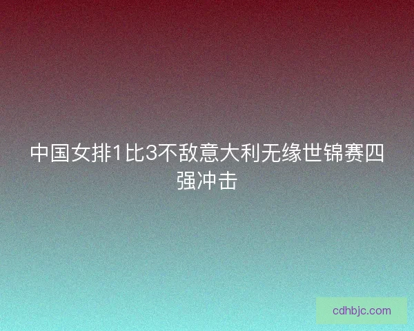 中国女排1比3不敌意大利无缘世锦赛四强冲击