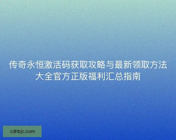 传奇永恒激活码获取攻略与最新领取方法大全官方正版福利汇总指南
