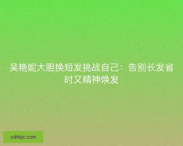 吴艳妮大胆换短发挑战自己：告别长发省时又精神焕发