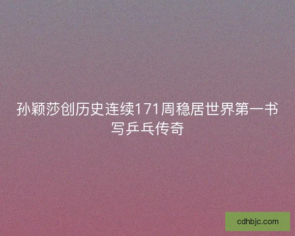 孙颖莎创历史连续171周稳居世界第一书写乒乓传奇