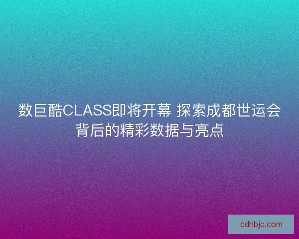 数巨酷CLASS即将开幕 探索成都世运会背后的精彩数据与亮点