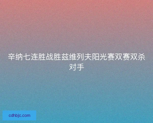 辛纳七连胜战胜兹维列夫阳光赛双赛双杀对手