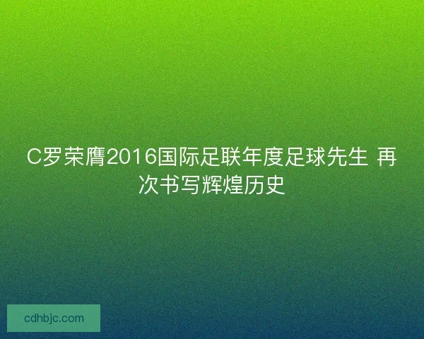 C罗荣膺2016国际足联年度足球先生 再次书写辉煌历史