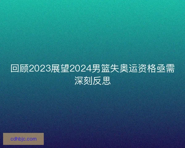 回顾2023展望2024男篮失奥运资格亟需深刻反思
