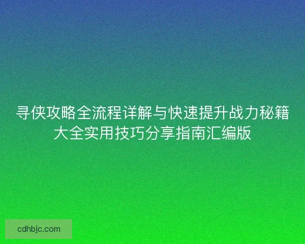 寻侠攻略全流程详解与快速提升战力秘籍大全实用技巧分享指南汇编版