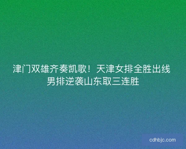 津门双雄齐奏凯歌！天津女排全胜出线 男排逆袭山东取三连胜