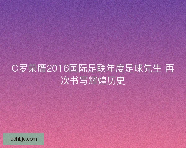 C罗荣膺2016国际足联年度足球先生 再次书写辉煌历史