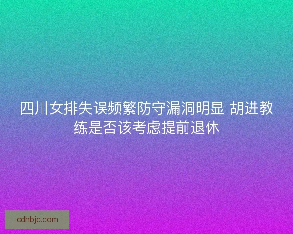 四川女排失误频繁防守漏洞明显 胡进教练是否该考虑提前退休