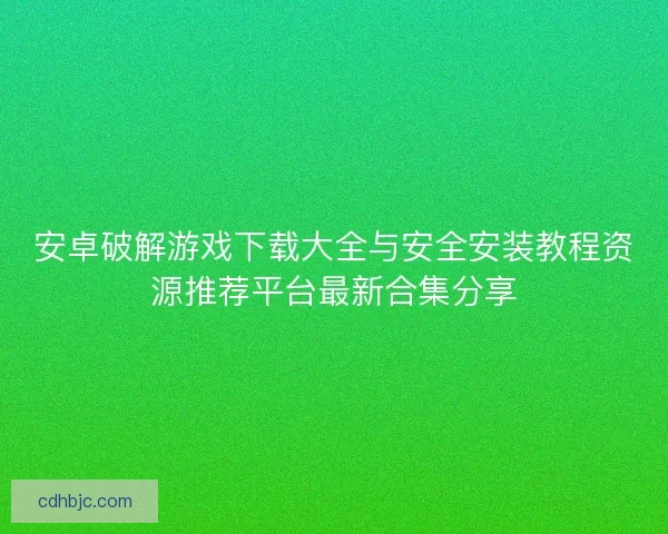 安卓破解游戏下载大全与安全安装教程资源推荐平台最新合集分享