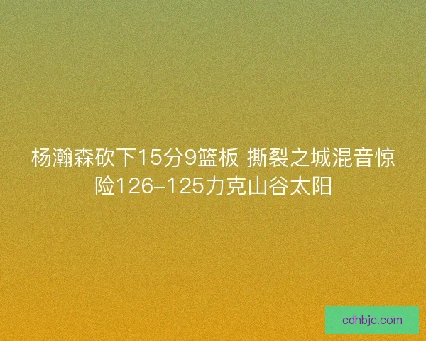 杨瀚森砍下15分9篮板 撕裂之城混音惊险126-125力克山谷太阳 杨瀚森砍下15分9篮板 撕裂之城混音惊险126-125力克山谷太阳