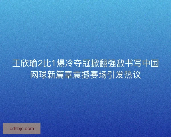 王欣瑜2比1爆冷夺冠掀翻强敌书写中国网球新篇章震撼赛场引发热议 王欣瑜2比1爆冷夺冠掀翻强敌书写中国网球新篇章震撼赛场引发热议