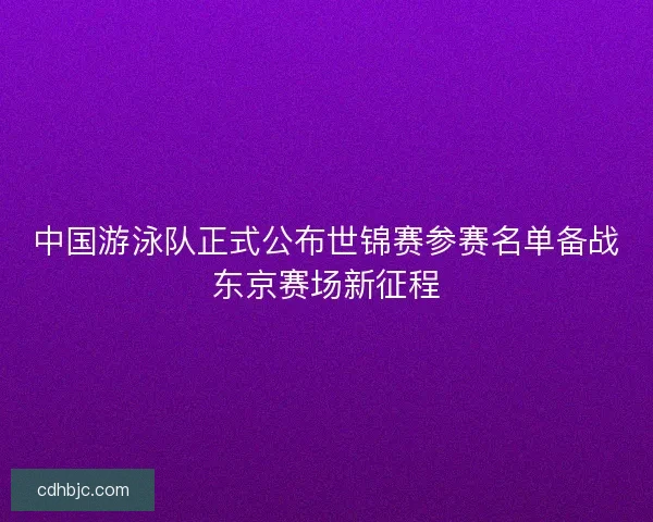 中国游泳队正式公布世锦赛参赛名单备战东京赛场新征程 中国游泳队正式公布世锦赛参赛名单备战东京赛场新征程